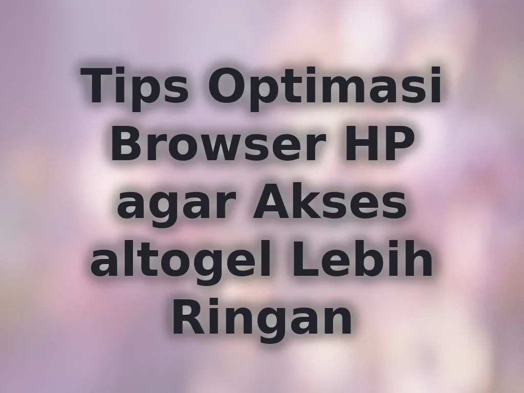 Tips Optimasi Browser HP agar Akses altogel Lebih Ringan